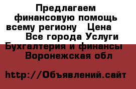 Предлагаем финансовую помощь всему региону › Цена ­ 1 111 - Все города Услуги » Бухгалтерия и финансы   . Воронежская обл.